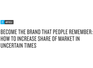 Become the Brand That People Remember: How To Increase Share Of Market In Uncertain Times